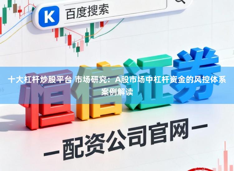 十大杠杆炒股平台 市场研究：A股市场中杠杆资金的风控体系案例解读