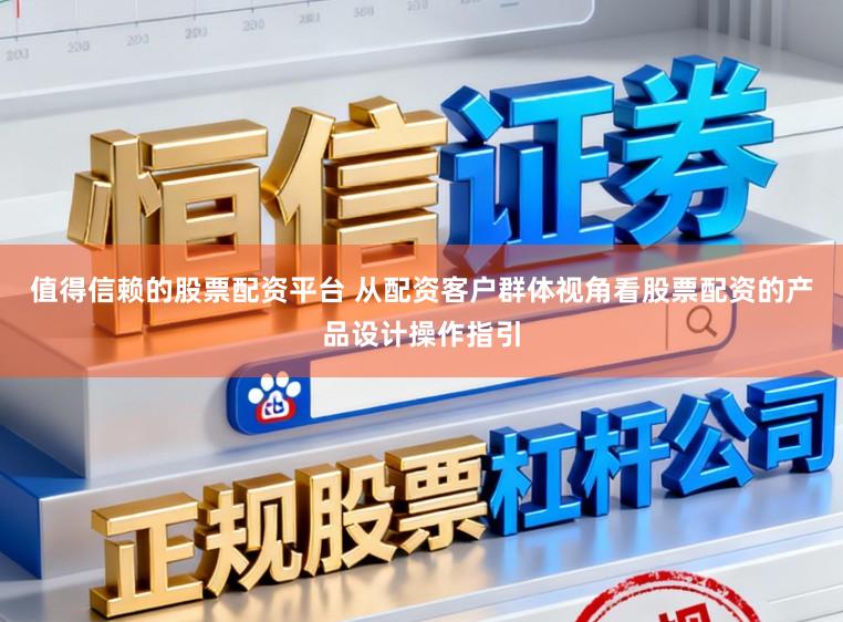值得信赖的股票配资平台 从配资客户群体视角看股票配资的产品设计操作指引
