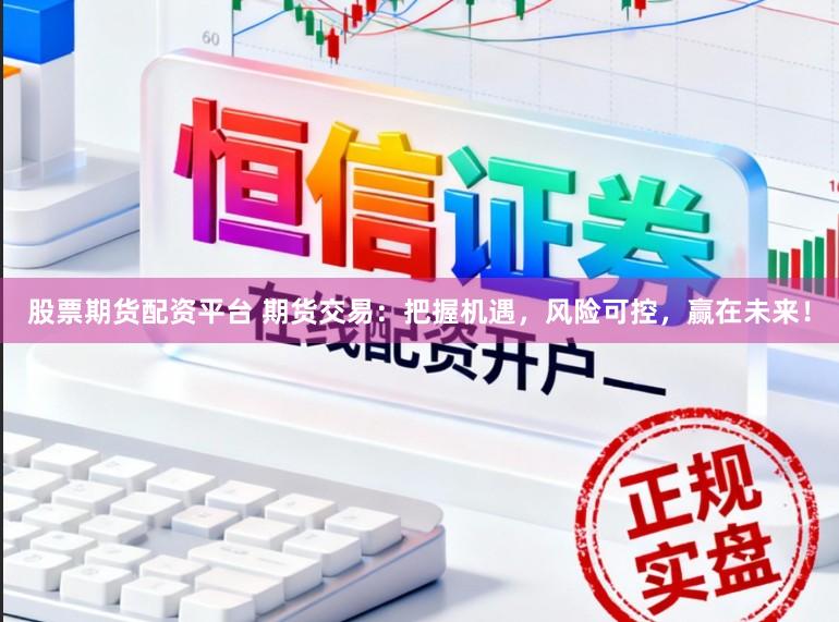 股票期货配资平台 期货交易：把握机遇，风险可控，赢在未来！