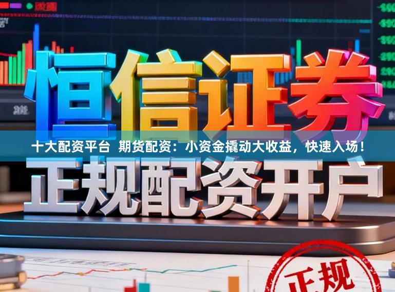 十大配资平台  期货配资：小资金撬动大收益，快速入场！