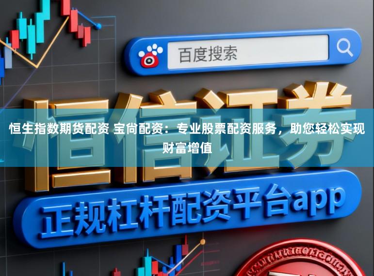 恒生指数期货配资 宝尙配资：专业股票配资服务，助您轻松实现财富增值