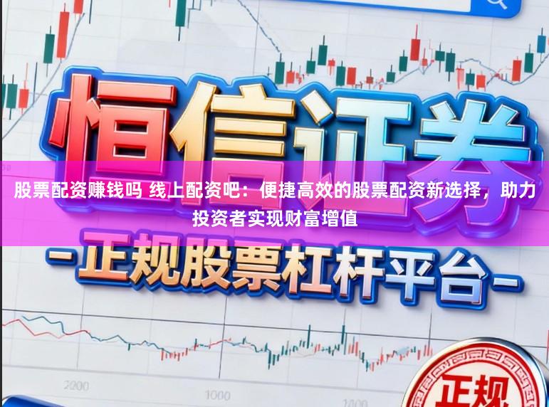 股票配资赚钱吗 线上配资吧：便捷高效的股票配资新选择，助力投资者实现财富增值