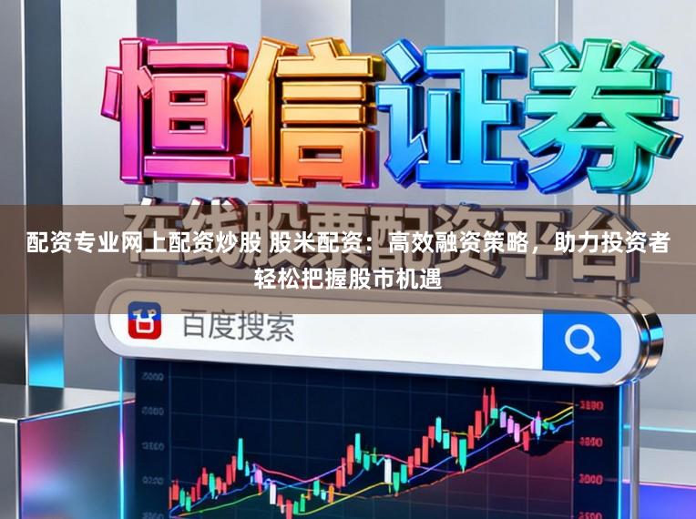配资专业网上配资炒股 股米配资：高效融资策略，助力投资者轻松把握股市机遇