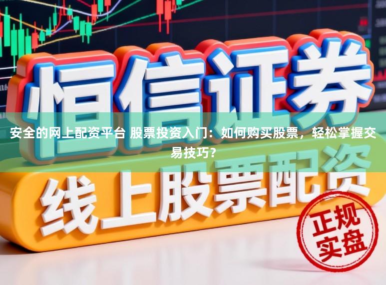 安全的网上配资平台 股票投资入门：如何购买股票，轻松掌握交易技巧？