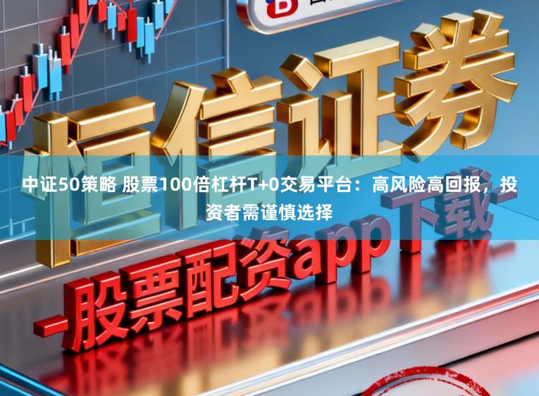 中证50策略 股票100倍杠杆T+0交易平台：高风险高回报，投资者需谨慎选择
