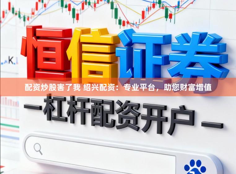 配资炒股害了我 绍兴配资：专业平台，助您财富增值
