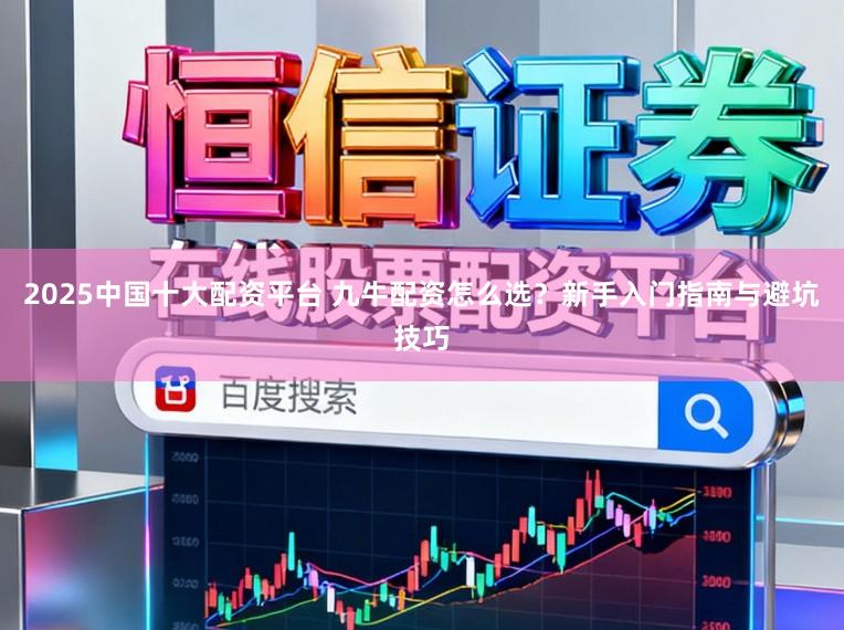 2025中国十大配资平台 九牛配资怎么选？新手入门指南与避坑技巧