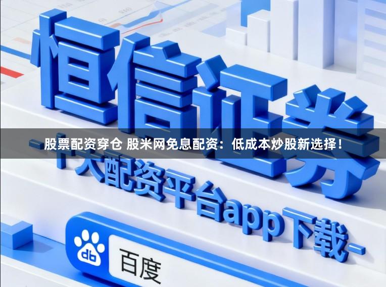 股票配资穿仓 股米网免息配资：低成本炒股新选择！
