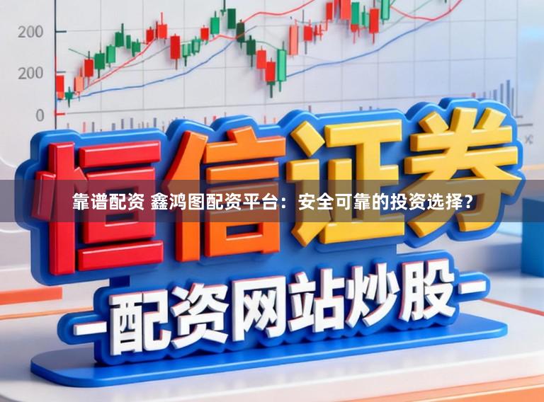 靠谱配资 鑫鸿图配资平台：安全可靠的投资选择？