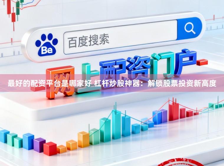 最好的配资平台是哪家好 杠杆炒股神器：解锁股票投资新高度