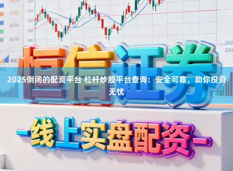 2025倒闭的配资平台 杠杆炒股平台查询：安全可靠，助你投资无忧