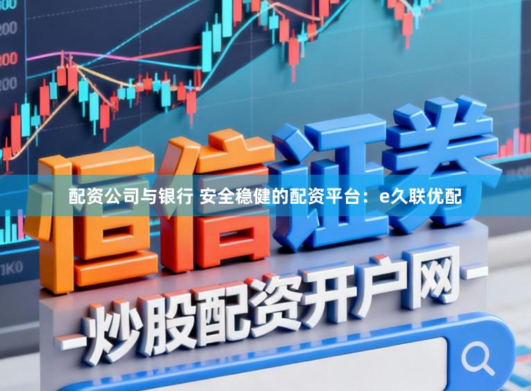 配资公司与银行 安全稳健的配资平台:e久联优配