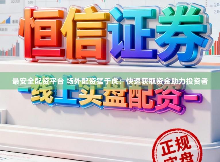 最安全配资平台 场外配资猛于虎：快速获取资金助力投资者