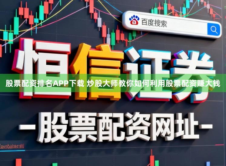 股票配资排名APP下载 炒股大师教你如何利用股票配资赚大钱