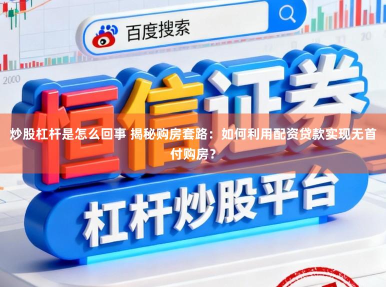 炒股杠杆是怎么回事 揭秘购房套路：如何利用配资贷款实现无首付购房？