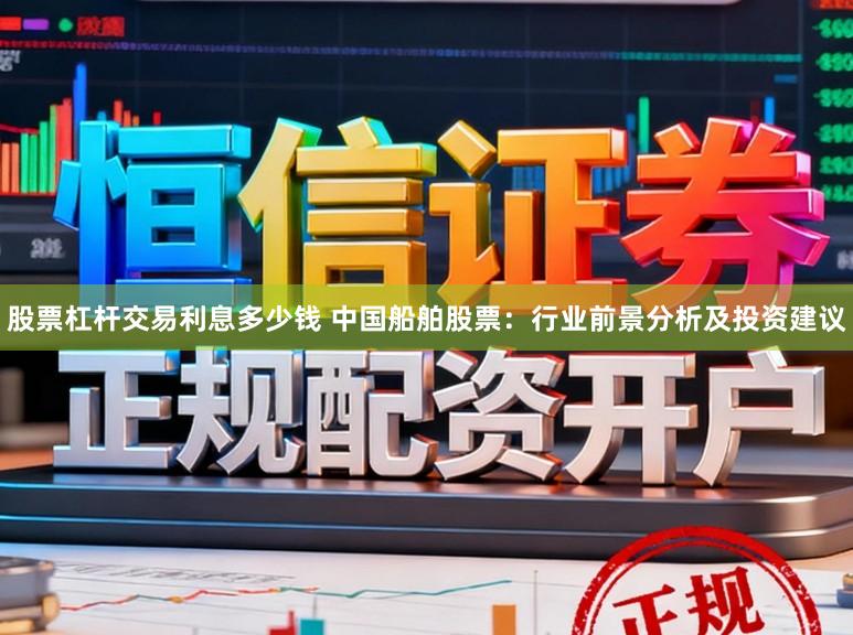 股票杠杆交易利息多少钱 中国船舶股票：行业前景分析及投资建议