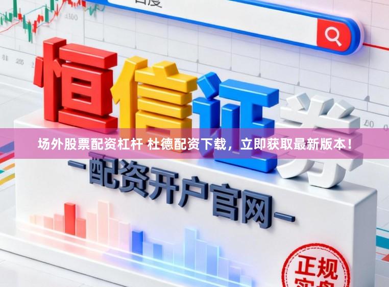 场外股票配资杠杆 杜德配资下载，立即获取最新版本！