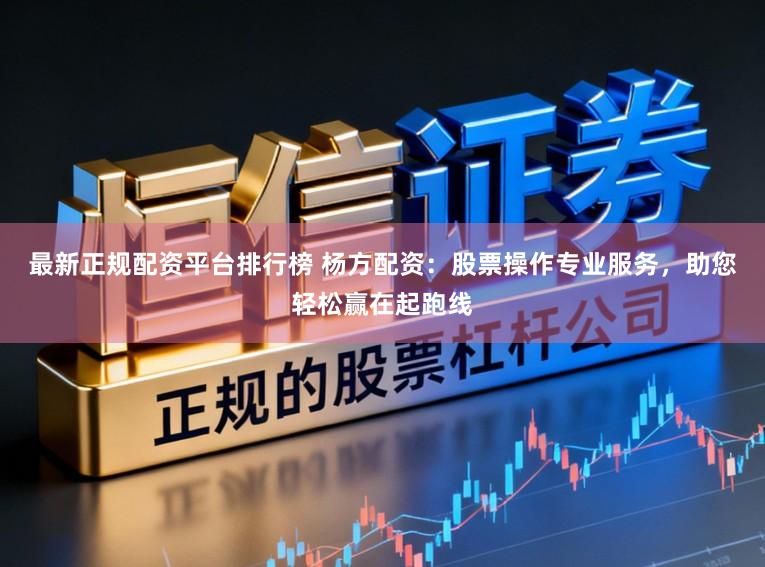 最新正规配资平台排行榜 杨方配资：股票操作专业服务，助您轻松赢在起跑线