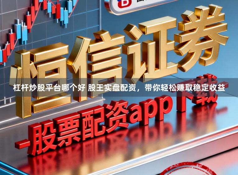 杠杆炒股平台哪个好 股王实盘配资，带你轻松赚取稳定收益