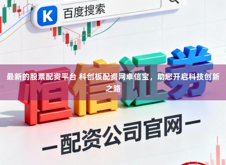 最新的股票配资平台 科创板配资网卓信宝，助您开启科技创新之路