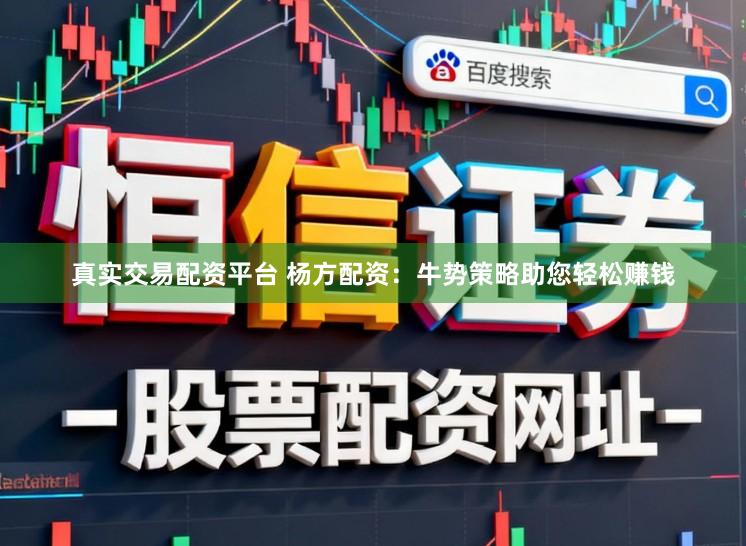 真实交易配资平台 杨方配资：牛势策略助您轻松赚钱