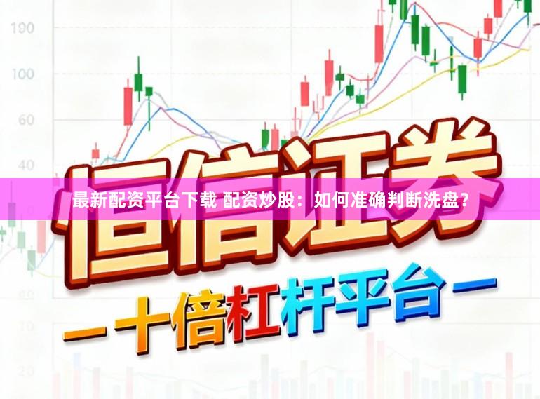 最新配资平台下载 配资炒股：如何准确判断洗盘？