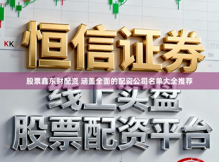 股票鑫东财配资 涵盖全面的配资公司名单大全推荐