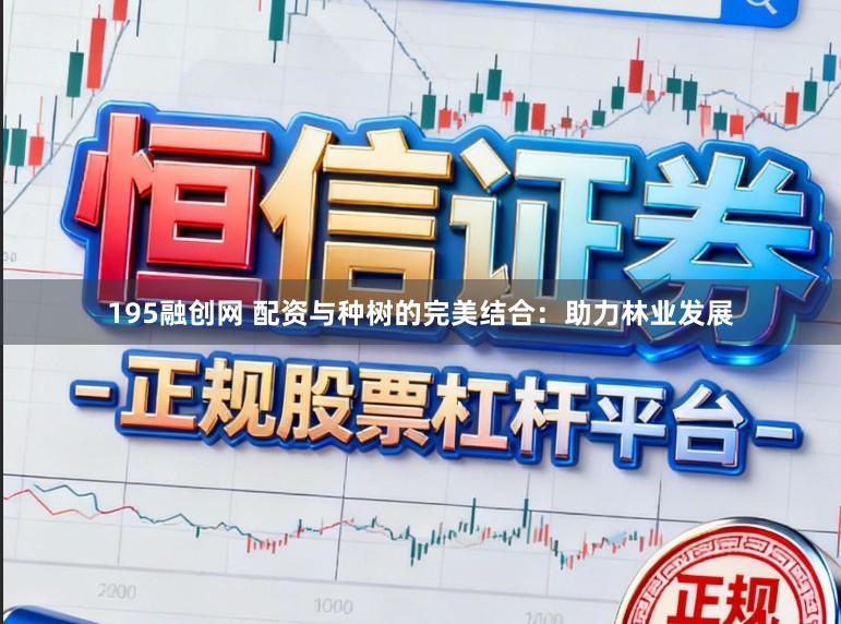 195融创网 配资与种树的完美结合：助力林业发展
