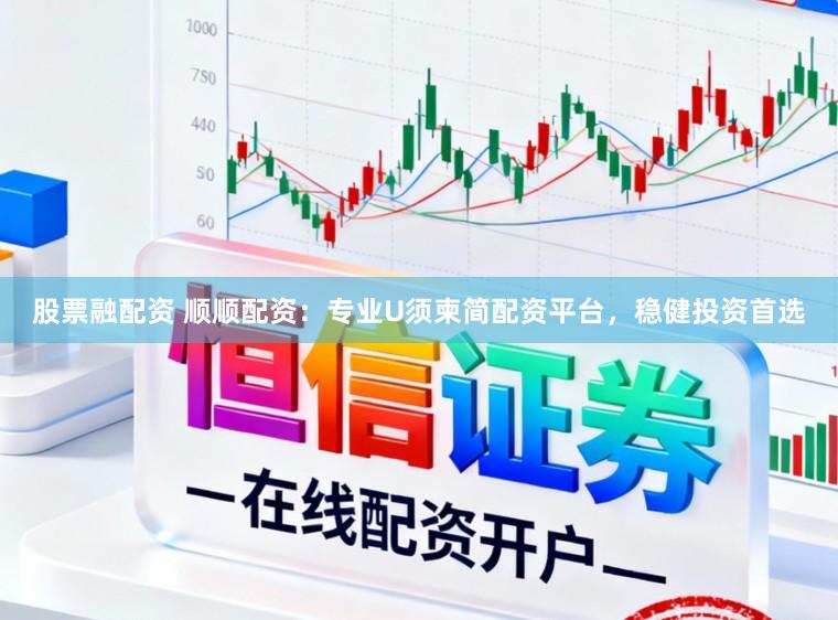 股票融配资 顺顺配资：专业U须柬简配资平台，稳健投资首选