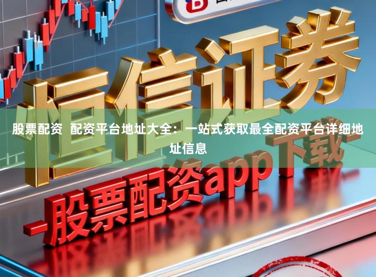股票配资  配资平台地址大全：一站式获取最全配资平台详细地址信息