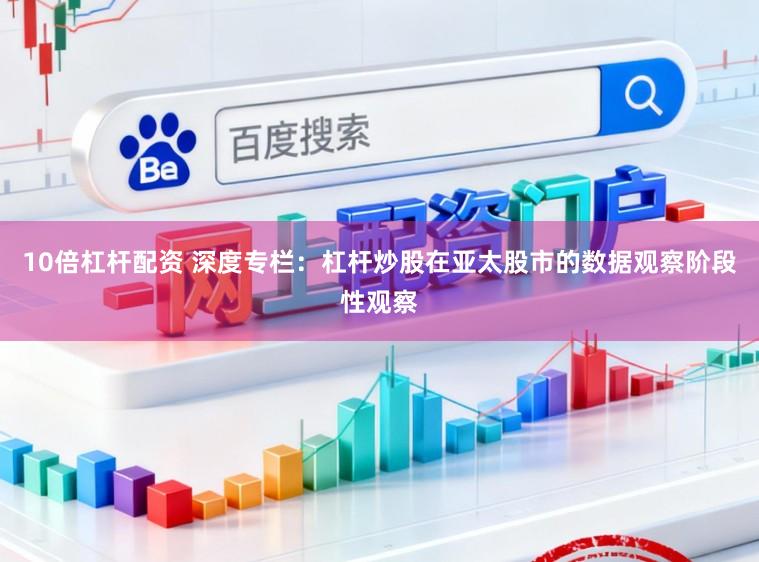 10倍杠杆配资 深度专栏：杠杆炒股在亚太股市的数据观察阶段性观察