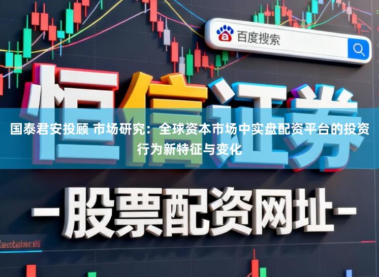 国泰君安投顾 市场研究：全球资本市场中实盘配资平台的投资行为新特征与变化