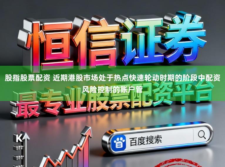 股指股票配资 近期港股市场处于热点快速轮动时期的阶段中配资风险控制的账户管