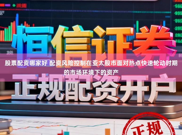 股票配资哪家好 配资风险控制在亚太股市面对热点快速轮动时期的市场环境下的资产