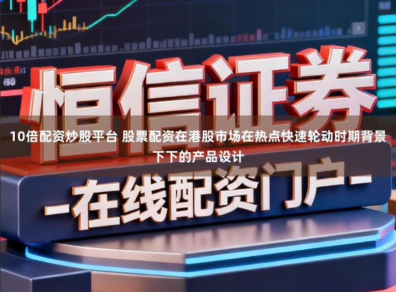 10倍配资炒股平台 股票配资在港股市场在热点快速轮动时期背景下下的产品设计