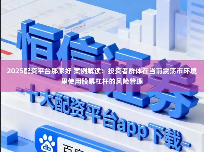 2025配资平台那家好 案例解读：投资者群体在当前震荡市环境里使用股票杠杆的风险管理