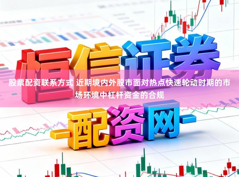 股票配资联系方式 近期境内外股市面对热点快速轮动时期的市场环境中杠杆资金的合规