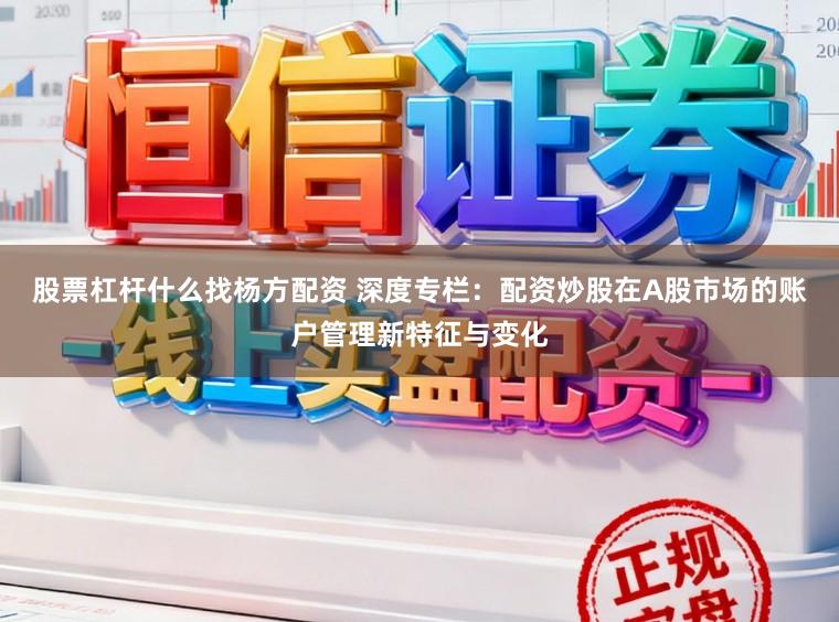 股票杠杆什么找杨方配资 深度专栏：配资炒股在A股市场的账户管理新特征与变化