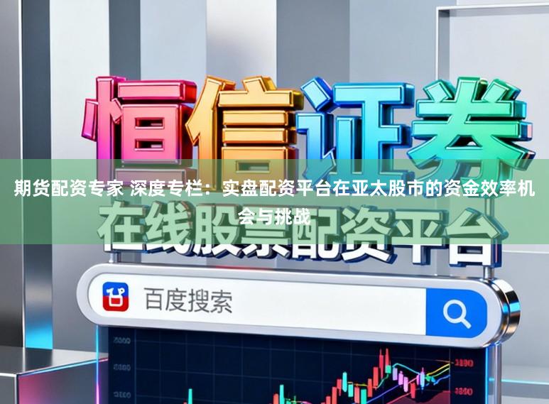 期货配资专家 深度专栏：实盘配资平台在亚太股市的资金效率机会与挑战