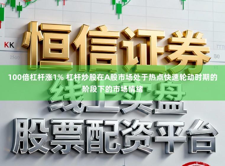 100倍杠杆涨1% 杠杆炒股在A股市场处于热点快速轮动时期的阶段下的市场情绪