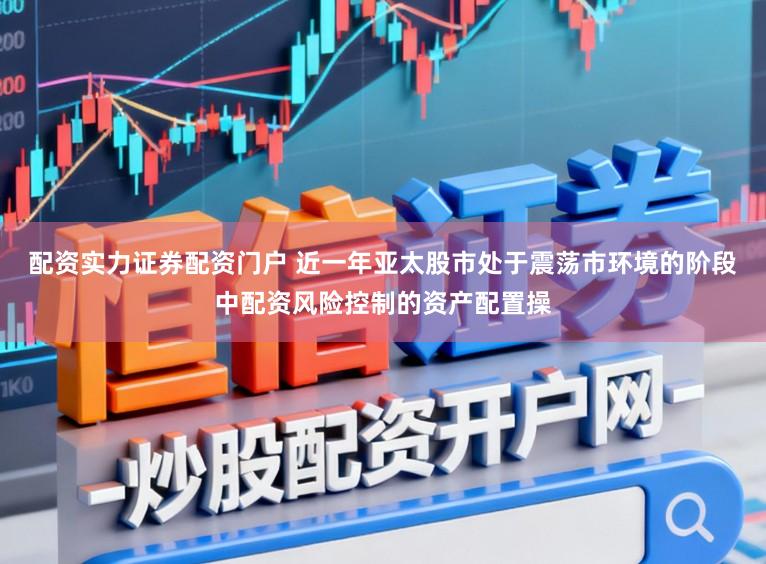 配资实力证券配资门户 近一年亚太股市处于震荡市环境的阶段中配资风险控制的资产配置操