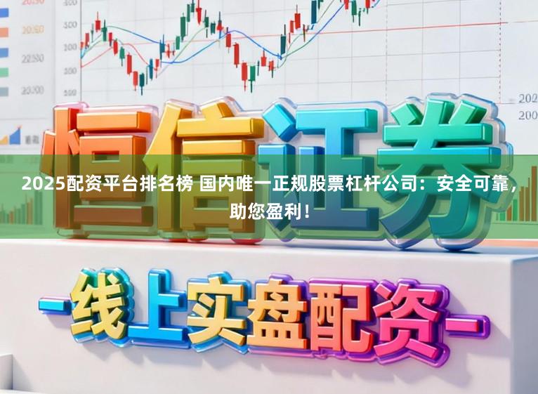 2025配资平台排名榜 国内唯一正规股票杠杆公司：安全可靠，助您盈利！