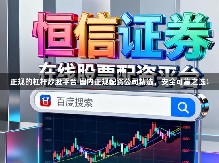 正规的杠杆炒股平台 国内正规配资公司精选，安全可靠之选！