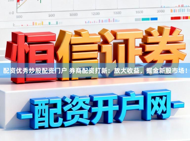 配资优秀炒股配资门户 券商配资打新：放大收益，掘金新股市场！