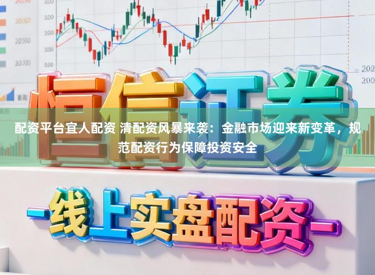 配资平台宜人配资 清配资风暴来袭：金融市场迎来新变革，规范配资行为保障投资安全