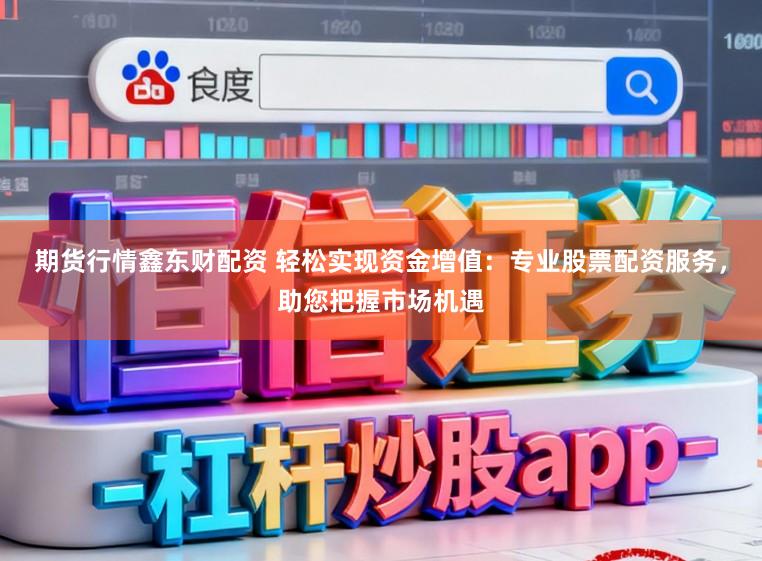 期货行情鑫东财配资 轻松实现资金增值：专业股票配资服务，助您把握市场机遇