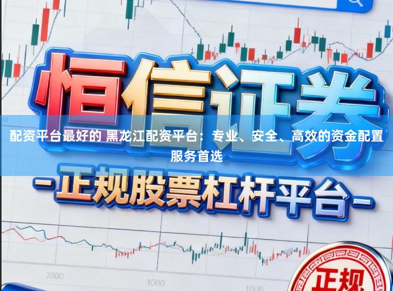 配资平台最好的 黑龙江配资平台：专业、安全、高效的资金配置服务首选