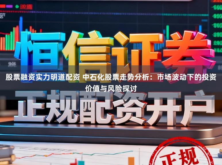 股票融资实力明道配资 中石化股票走势分析：市场波动下的投资价值与风险探讨