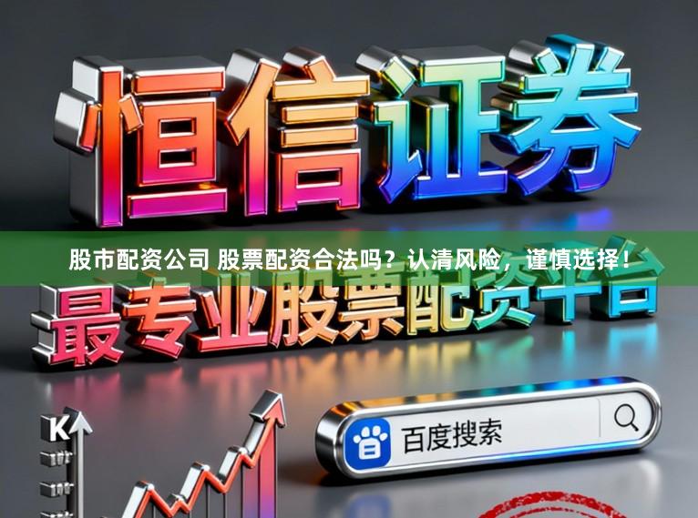 股市配资公司 股票配资合法吗？认清风险，谨慎选择！
