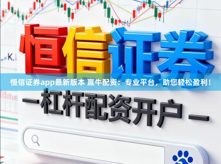 恒信证券app最新版本 赢牛配资：专业平台，助您轻松盈利！